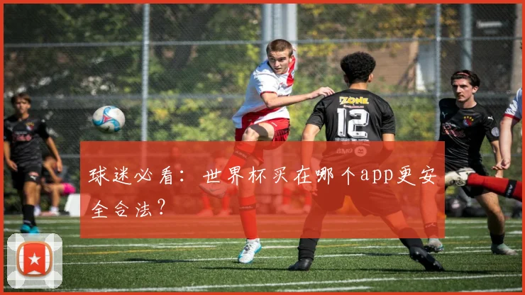 球迷必看：世界杯买在哪个app更安全合法？