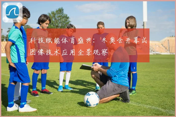 科技赋能体育盛典：冬奥会开幕式图像技术应用全景观察