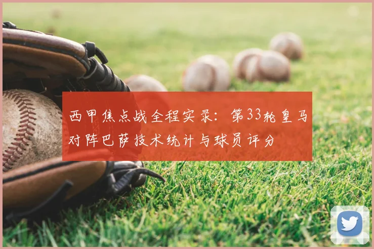 西甲焦点战全程实录：第33轮皇马对阵巴萨技术统计与球员评分