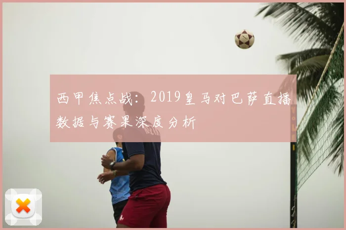 西甲焦点战：2019皇马对巴萨直播数据与赛果深度分析