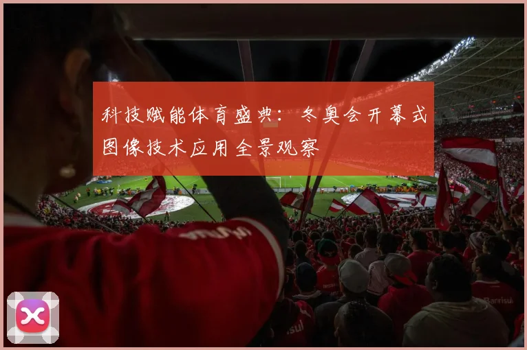 科技赋能体育盛典：冬奥会开幕式图像技术应用全景观察