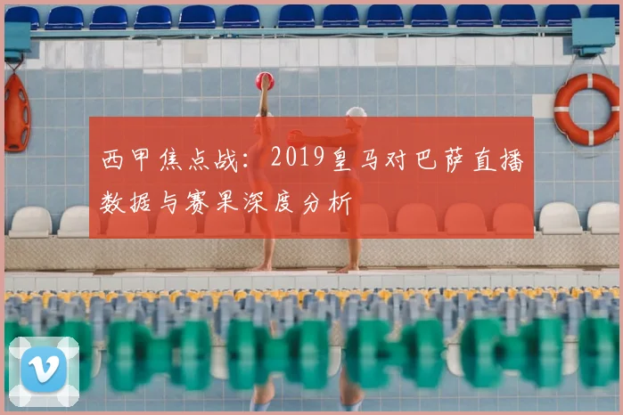 西甲焦点战：2019皇马对巴萨直播数据与赛果深度分析