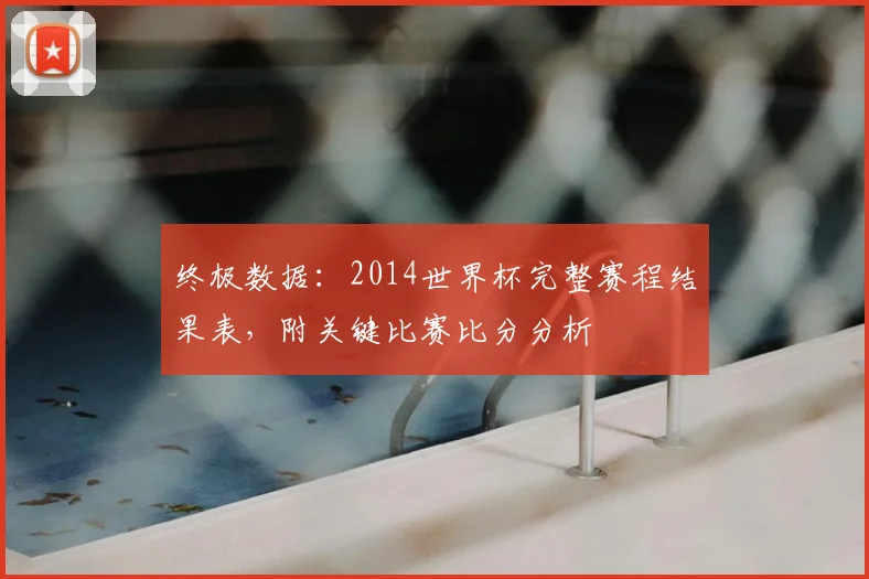 终极数据：2014世界杯完整赛程结果表，附关键比赛比分分析