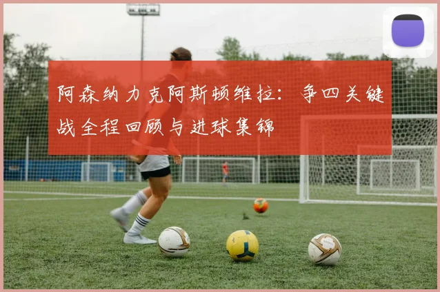 阿森纳力克阿斯顿维拉：争四关键战全程回顾与进球集锦