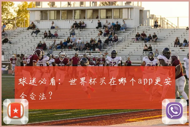 球迷必看：世界杯买在哪个app更安全合法？
