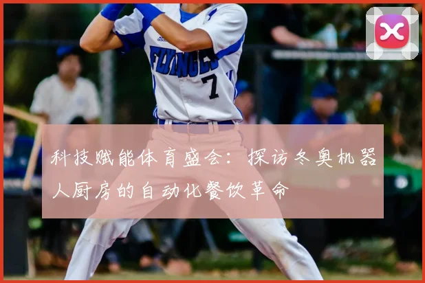 科技赋能体育盛会：探访冬奥机器人厨房的自动化餐饮革命